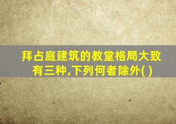 拜占庭建筑的教堂格局大致有三种,下列何者除外( )